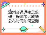 湖州交通运输总监理工程师考试成绩公布时间如何查询