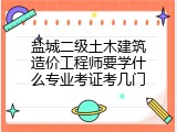 盐城二级土木建筑造价工程师要学什么专业考证考几门