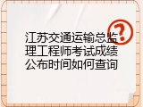 江苏交通运输总监理工程师考试成绩公布时间如何查询