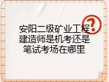安阳二级矿业工程建造师是机考还是笔试考场在哪里
