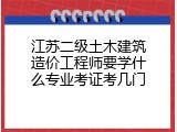 江苏二级土木建筑造价工程师要学什么专业考证考几门