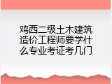 鸡西二级土木建筑造价工程师要学什么专业考证考几门