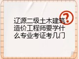 辽源二级土木建筑造价工程师要学什么专业考证考几门