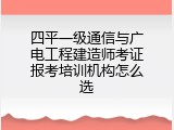四平一级通信与广电工程建造师考证报考培训机构怎么选