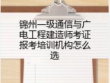 锦州一级通信与广电工程建造师考证报考培训机构怎么选