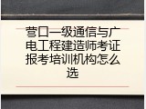 营口一级通信与广电工程建造师考证报考培训机构怎么选