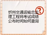 忻州交通运输总监理工程师考试成绩公布时间如何查询