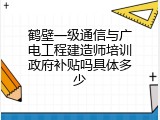 鹤壁一级通信与广电工程建造师培训政府补贴吗具体多少