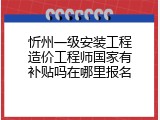 忻州一级安装工程造价工程师国家有补贴吗在哪里报名