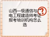 山西一级通信与广电工程建造师考证报考培训机构怎么选