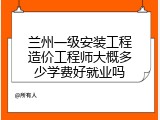 兰州一级安装工程造价工程师大概多少学费好就业吗