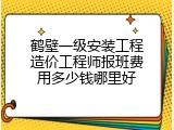 鹤壁一级安装工程造价工程师报班费用多少钱哪里好