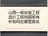 山西一级安装工程造价工程师国家有补贴吗在哪里报名