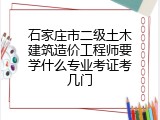 石家庄市二级土木建筑造价工程师要学什么专业考证考几门