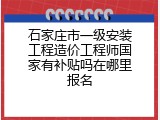 石家庄市一级安装工程造价工程师国家有补贴吗在哪里报名