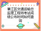 綦江区交通运输总监理工程师考试成绩公布时间如何查询