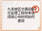 九龙坡区交通运输总监理工程师考试成绩公布时间如何查询