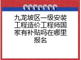 九龙坡区一级安装工程造价工程师国家有补贴吗在哪里报名