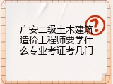 广安二级土木建筑造价工程师要学什么专业考证考几门