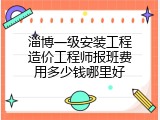淄博一级安装工程造价工程师报班费用多少钱哪里好