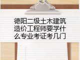 德阳二级土木建筑造价工程师要学什么专业考证考几门
