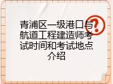 青浦区一级港口与航道工程建造师考试时间和考试地点介绍