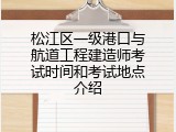 松江区一级港口与航道工程建造师考试时间和考试地点介绍