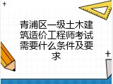 青浦区一级土木建筑造价工程师考试需要什么条件及要求