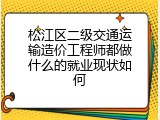松江区二级交通运输造价工程师都做什么的就业现状如何