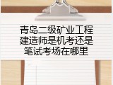 青岛二级矿业工程建造师是机考还是笔试考场在哪里