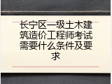 长宁区一级土木建筑造价工程师考试需要什么条件及要求
