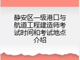 静安区一级港口与航道工程建造师考试时间和考试地点介绍