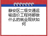 静安区二级交通运输造价工程师都做什么的就业现状如何