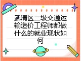 武清区二级交通运输造价工程师都做什么的就业现状如何