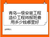 青岛一级安装工程造价工程师报班费用多少钱哪里好