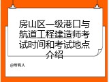 房山区一级港口与航道工程建造师考试时间和考试地点介绍