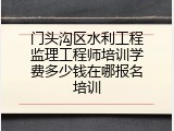 门头沟区水利工程监理工程师培训学费多少钱在哪报名培训