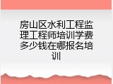 房山区水利工程监理工程师培训学费多少钱在哪报名培训