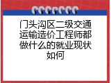 门头沟区二级交通运输造价工程师都做什么的就业现状如何