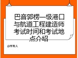 巴音郭楞一级港口与航道工程建造师考试时间和考试地点介绍