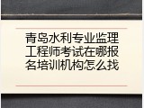 青岛水利专业监理工程师考试在哪报名培训机构怎么找
