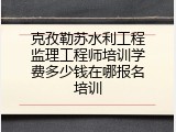 克孜勒苏水利工程监理工程师培训学费多少钱在哪报名培训