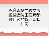 巴音郭楞二级交通运输造价工程师都做什么的就业现状如何