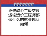 克孜勒苏二级交通运输造价工程师都做什么的就业现状如何