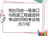 克拉玛依一级港口与航道工程建造师考试时间和考试地点介绍