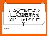 吐鲁番二级市政公用工程建造师有前途吗，为什么？详解