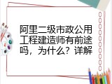 阿里二级市政公用工程建造师有前途吗，为什么？详解