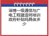 淄博一级通信与广电工程建造师培训政府补贴吗具体多少