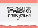 阿里一级港口与航道工程建造师考试时间和考试地点介绍
