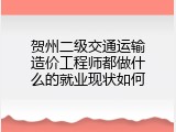 贺州二级交通运输造价工程师都做什么的就业现状如何